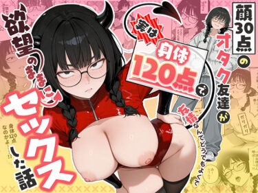 【d_768676】顔30点のオタク友達が実は身体120点で、友情なんてどうでもよくて欲望のままにセックスした話